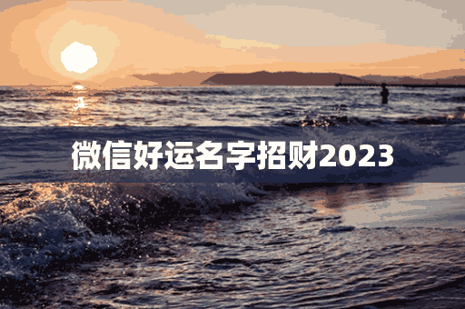 微信好运名字招财2023(微信好运名字招财2022)